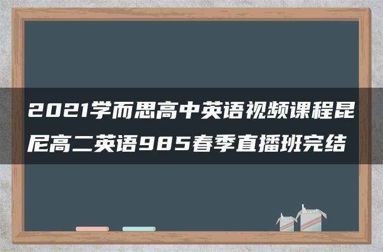 2021学而思高中英语视频课程昆尼高二英语985春季直播班完结 2021学而思高中英语视频课程昆尼高二英语985春季直播班完结