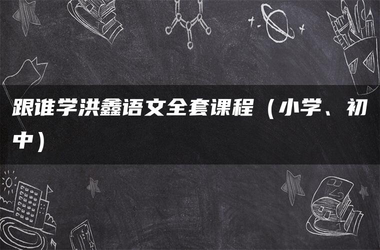 跟谁学洪鑫语文全套课程(小学、初中) 跟谁学洪鑫语文全套课程(小学、初中)