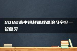 2022高中视频课程政治马宇轩一轮复习