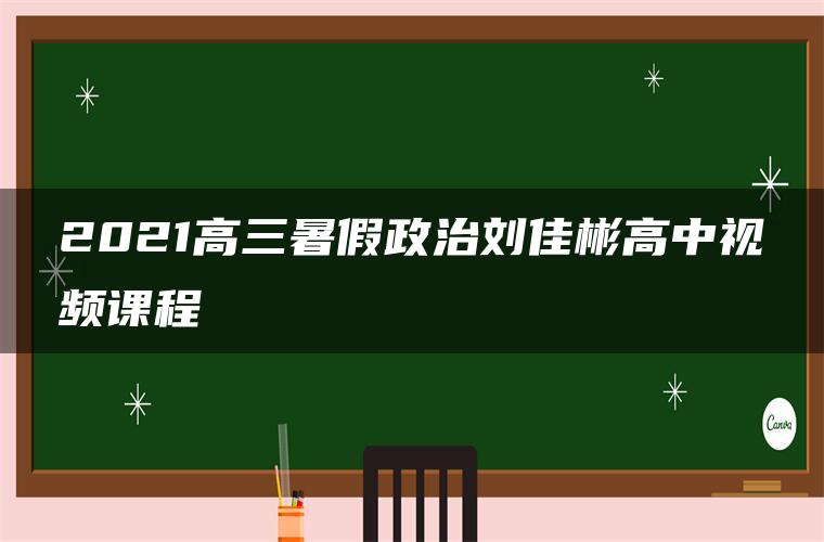 2021高三暑假政治刘佳彬高中视频课程 2021高三暑假政治刘佳彬高中视频课程