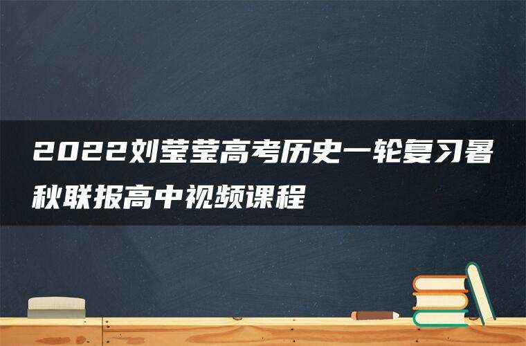 2022刘莹莹高考历史一轮复习暑秋联报高中视频课程 2022刘莹莹高考历史一轮复习暑秋联报高中视频课程