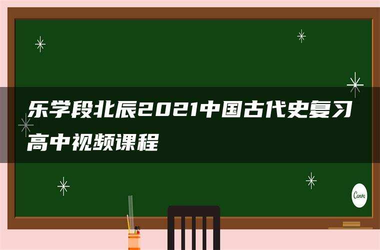 乐学段北辰2021中国古代史复习高中视频课程 乐学段北辰2021中国古代史复习高中视频课程