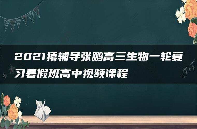 2021猿辅导张鹏高三生物一轮复习暑假班高中视频课程