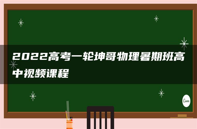 2022高考一轮坤哥物理暑期班高中视频课程 2022高考一轮坤哥物理暑期班高中视频课程