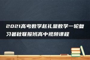 2021高考数学赵礼显数学一轮复习暑秋联报班高中视频课程