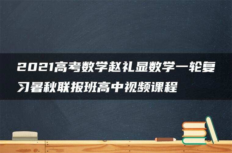 2021高考数学赵礼显数学一轮复习暑秋联报班高中视频课程