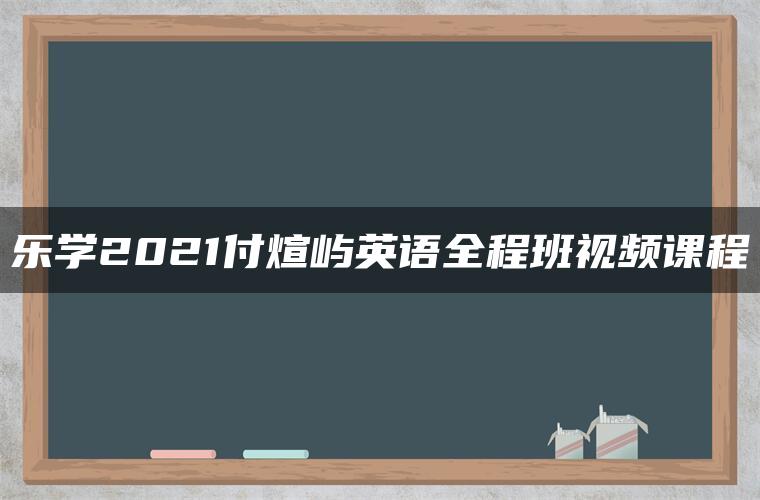 乐学2021付煊屿英语全程班视频课程 乐学2021付煊屿英语全程班视频课程
