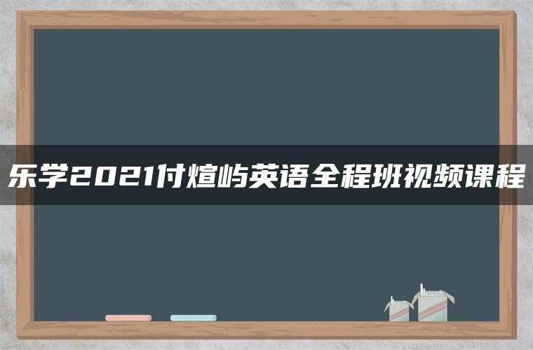 乐学2021付煊屿英语全程班视频课程