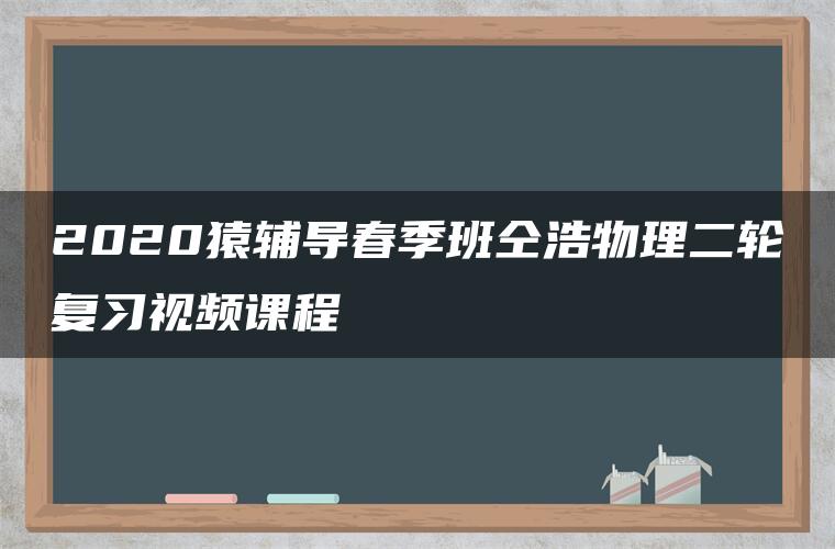 2020猿辅导春季班仝浩物理二轮复习视频课程 2020猿辅导春季班仝浩物理二轮复习视频课程