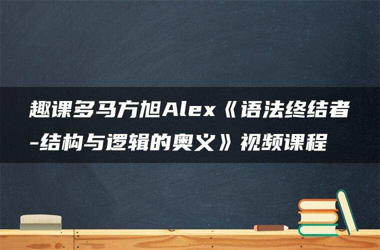 趣课多马方旭Alex《语法终结者-结构与逻辑的奥义》视频课程 趣课多马方旭Alex《语法终结者-结构与逻辑的奥义》视频课程
