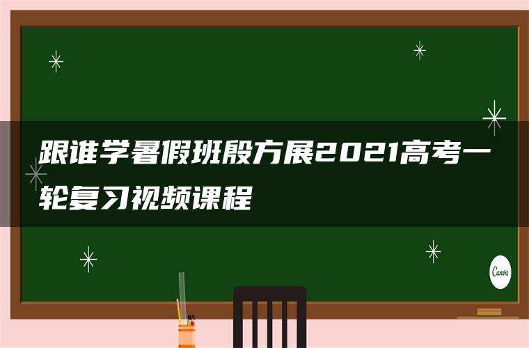 跟谁学暑假班殷方展2021高考一轮复习视频课程 跟谁学暑假班殷方展2021高考一轮复习视频课程