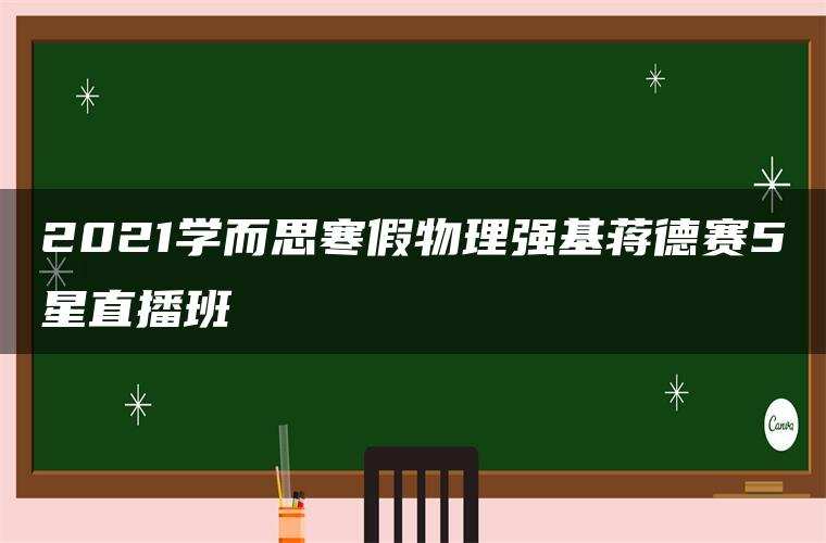 2021学而思寒假物理强基蒋德赛5星直播班 2021学而思寒假物理强基蒋德赛5星直播班