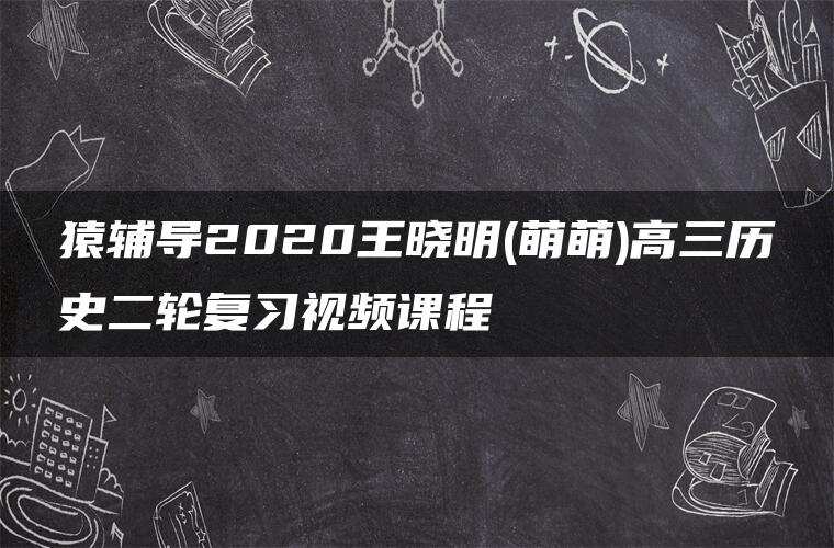 猿辅导2020王晓明(萌萌)高三历史二轮复习视频课程 猿辅导2020王晓明(萌萌)高三历史二轮复习视频课程