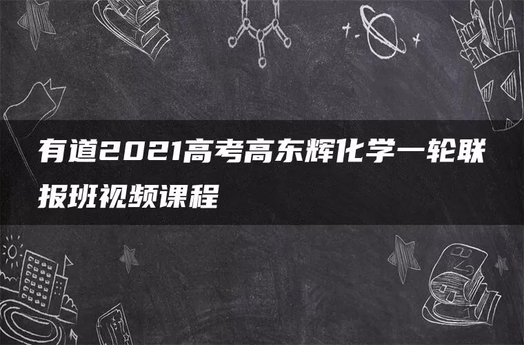 有道2021高考高东辉化学一轮联报班视频课程