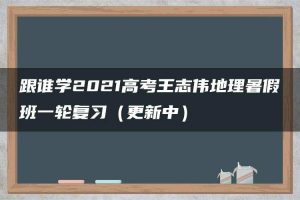 跟谁学2021高考王志伟地理暑假班一轮复习（更新中）