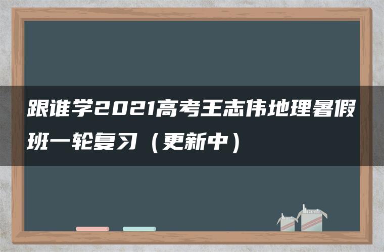 跟谁学2021高考王志伟地理暑假班一轮复习(更新中) 跟谁学2021高考王志伟地理暑假班一轮复习(更新中)
