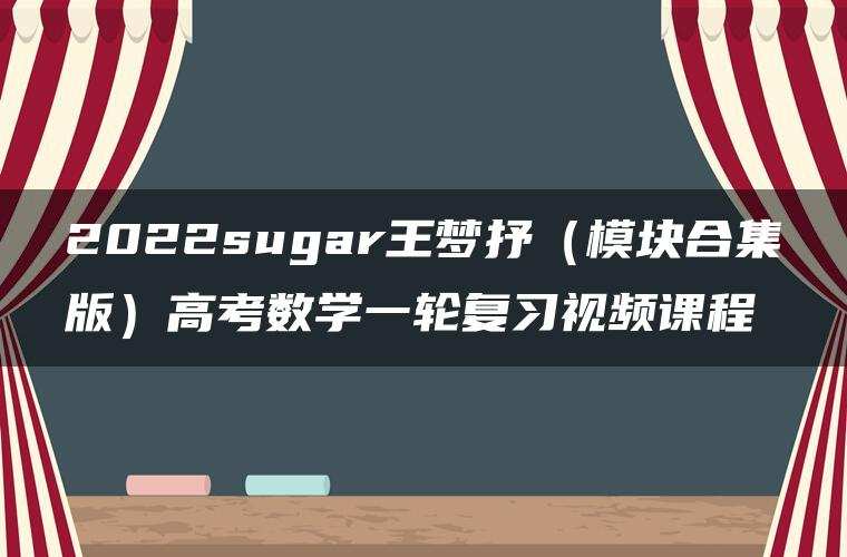 2022sugar王梦抒（模块合集版）高考数学一轮复习视频课程