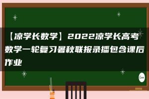 【凉学长数学】2022凉学长高考数学一轮复习暑秋联报录播包含课后作业