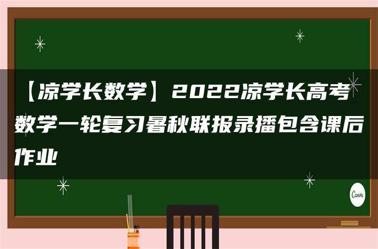 【凉学长数学】2022凉学长高考数学一轮复习暑秋联报录播包含课后作业 【凉学长数学】2022凉学长高考数学一轮复习暑秋联报录播包含课后作业