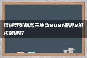 猿辅导张鹏高三生物2021暑假S班视频课程