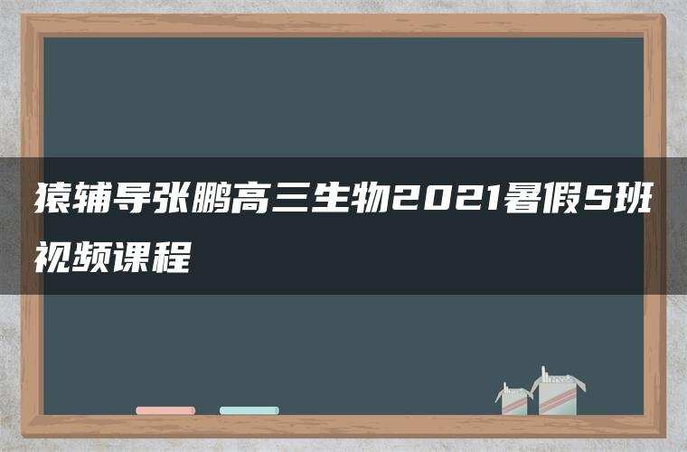 猿辅导张鹏高三生物2021暑假S班视频课程 猿辅导张鹏高三生物2021暑假S班视频课程