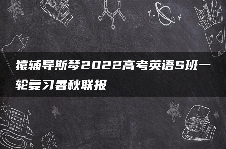 猿辅导斯琴2022高考英语S班一轮复习暑秋联报