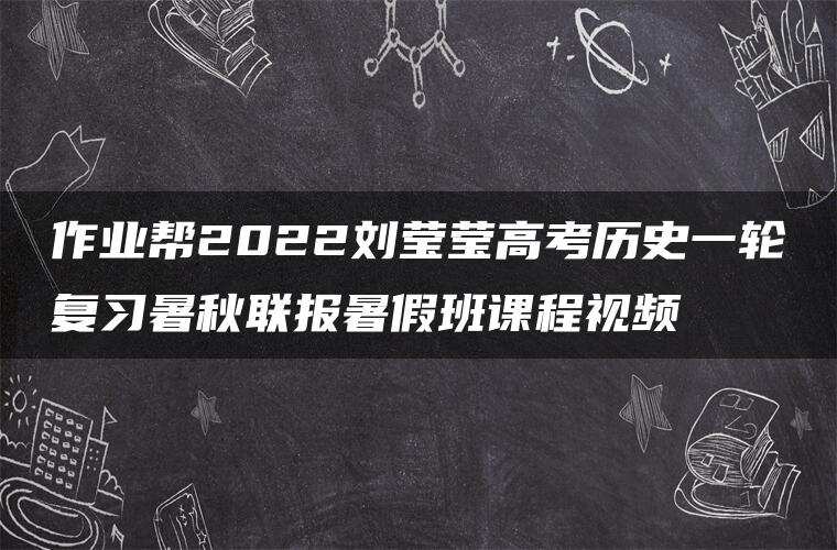 作业帮2022刘莹莹高考历史一轮复习暑秋联报暑假班课程视频