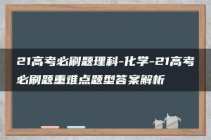 21高考必刷题理科-化学-21高考必刷题重难点题型答案解析