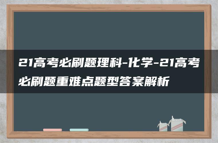 21高考必刷题理科-化学-21高考必刷题重难点题型答案解析