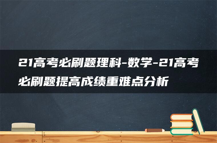 21高考必刷题理科-数学-21高考必刷题提高成绩重难点分析 21高考必刷题理科-数学-21高考必刷题提高成绩重难点分析