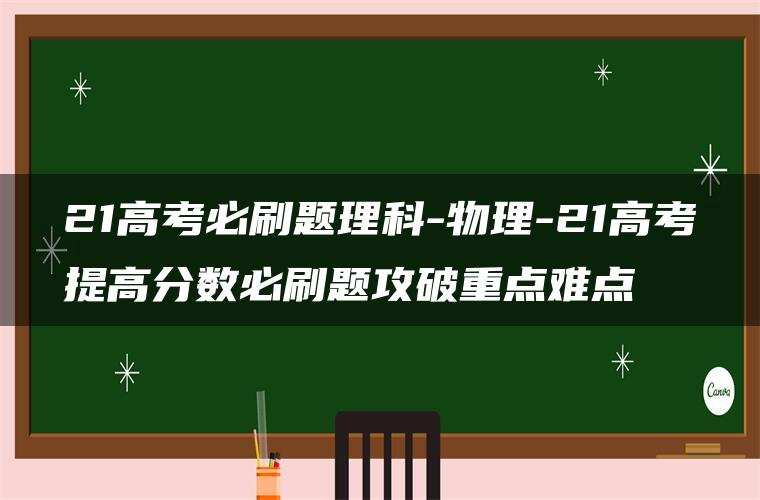 21高考必刷题理科-物理-21高考提高分数必刷题攻破重点难点 21高考必刷题理科-物理-21高考提高分数必刷题攻破重点难点