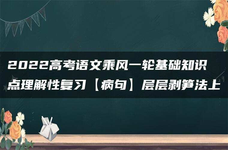 2022高考语文乘风一轮基础知识点理解性复习【病句】层层剥笋法上 2022高考语文乘风一轮基础知识点理解性复习【病句】层层剥笋法上