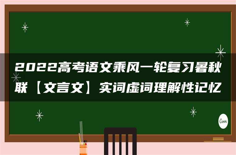 2022高考语文乘风一轮复习暑秋联【文言文】实词虚词理解性记忆 2022高考语文乘风一轮复习暑秋联【文言文】实词虚词理解性记忆