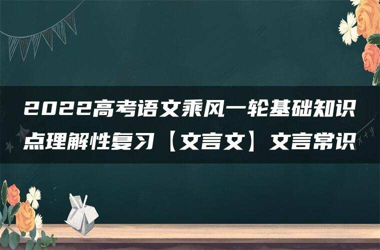 2022高考语文乘风一轮基础知识点理解性复习【文言文】文言常识 2022高考语文乘风一轮基础知识点理解性复习【文言文】文言常识