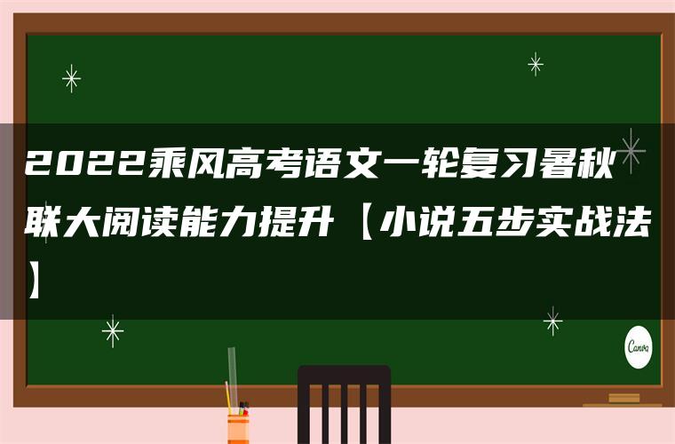 2022乘风高考语文一轮复习暑秋联大阅读能力提升【小说五步实战法】 2022乘风高考语文一轮复习暑秋联大阅读能力提升【小说五步实战法】