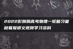 2022彭娟娟高考物理一轮复习暑秋联报讲义视频学习资料