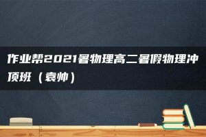 作业帮2021暑物理高二暑假物理冲顶班（袁帅）
