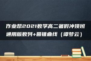 作业帮2021数学高二暑假冲顶班通用版数列+圆锥曲线（谭梦云）