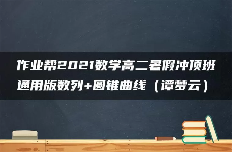 作业帮2021数学高二暑假冲顶班通用版数列+圆锥曲线(谭梦云) 作业帮2021数学高二暑假冲顶班通用版数列+圆锥曲线(谭梦云)