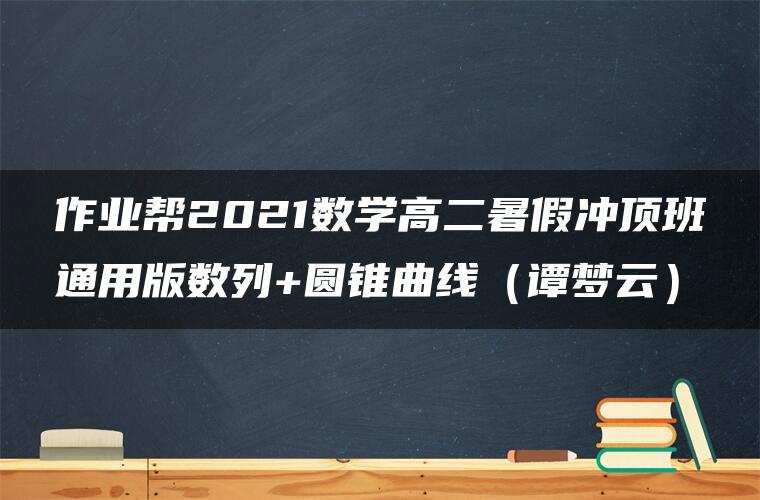 作业帮2021数学高二暑假冲顶班通用版数列+圆锥曲线（谭梦云）