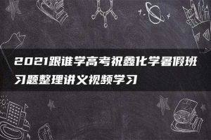 2021跟谁学高考祝鑫化学暑假班习题整理讲义视频学习