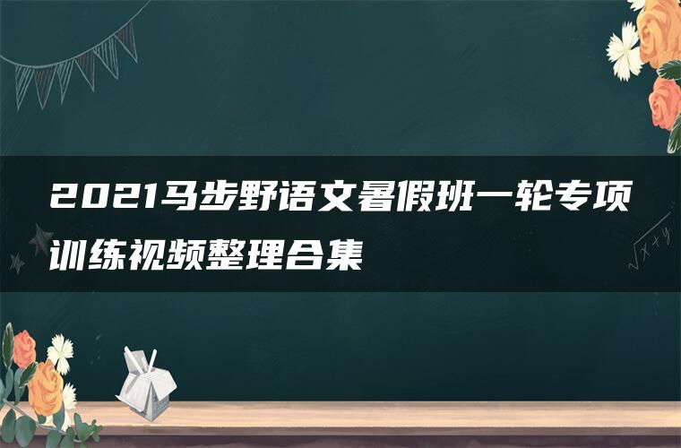 2021马步野语文暑假班一轮专项训练视频整理合集