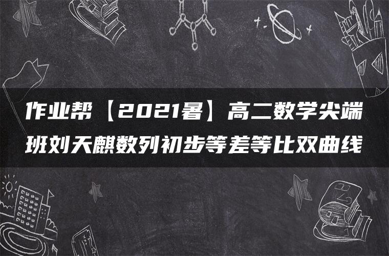 作业帮【2021暑】高二数学尖端班刘天麒数列初步等差等比双曲线