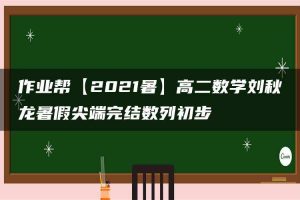 作业帮【2021暑】高二数学刘秋龙暑假尖端完结数列初步