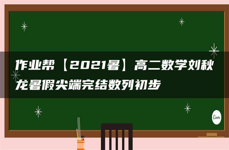 作业帮【2021暑】高二数学刘秋龙暑假尖端完结数列初步