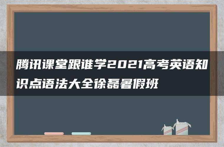 腾讯课堂跟谁学2021高考英语知识点语法大全徐磊暑假班 腾讯课堂跟谁学2021高考英语知识点语法大全徐磊暑假班
