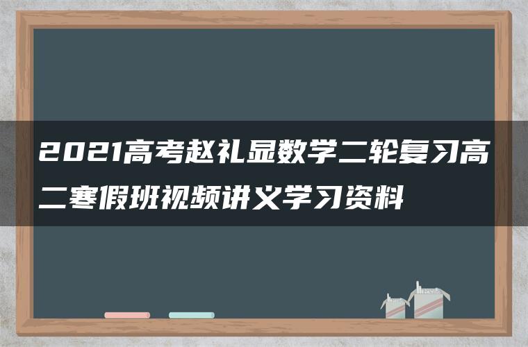 2021高考赵礼显数学二轮复习高二寒假班视频讲义学习资料