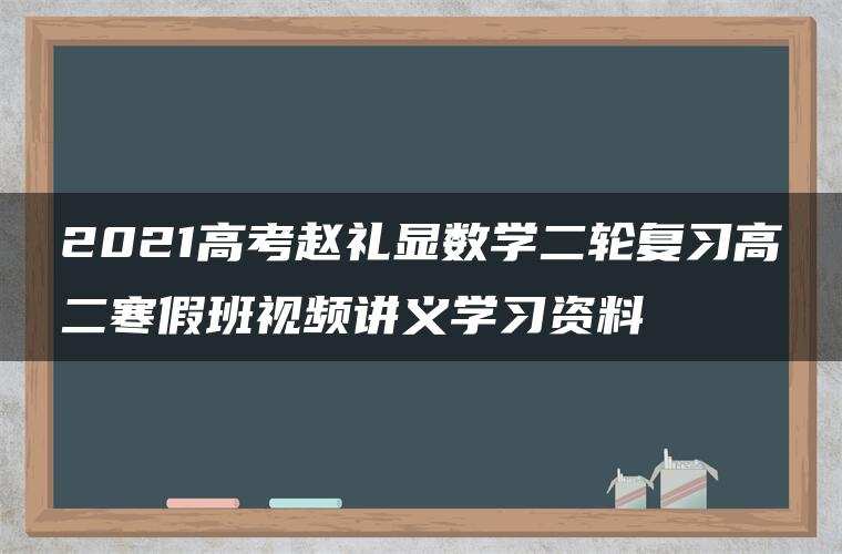 2021高考赵礼显数学二轮复习高二寒假班视频讲义学习资料 2021高考赵礼显数学二轮复习高二寒假班视频讲义学习资料