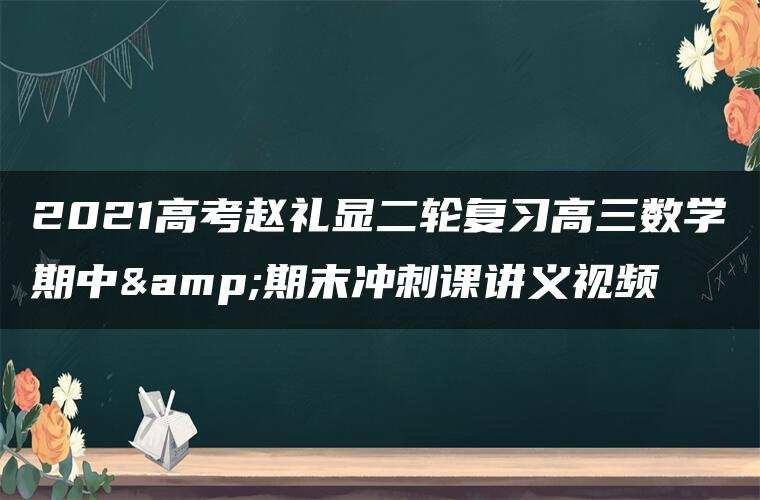 2021高考赵礼显二轮复习高三数学期中&期末冲刺课讲义视频 2021高考赵礼显二轮复习高三数学期中&期末冲刺课讲义视频