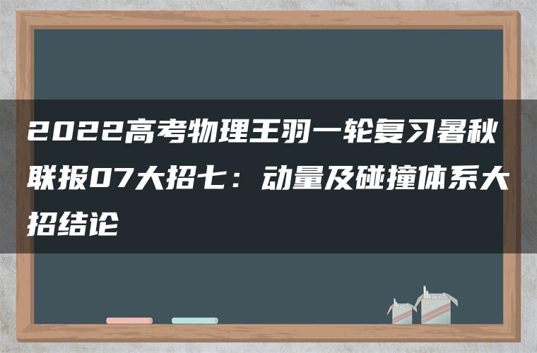 2022高考物理王羽一轮复习暑秋联报07大招七:动量及碰撞体系大招结论 2022高考物理王羽一轮复习暑秋联报07大招七:动量及碰撞体系大招结论